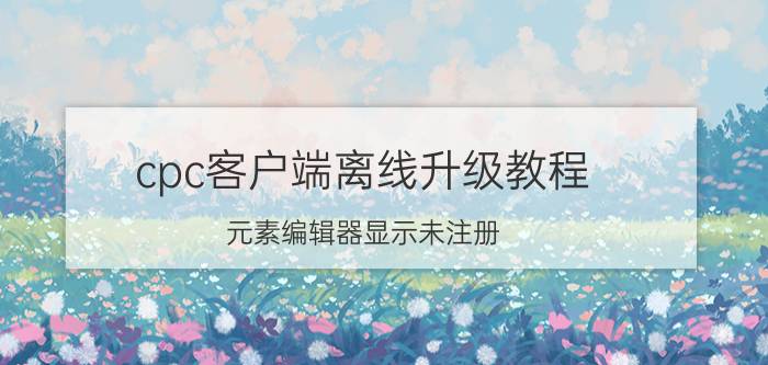 cpc客户端离线升级教程 元素编辑器显示未注册？